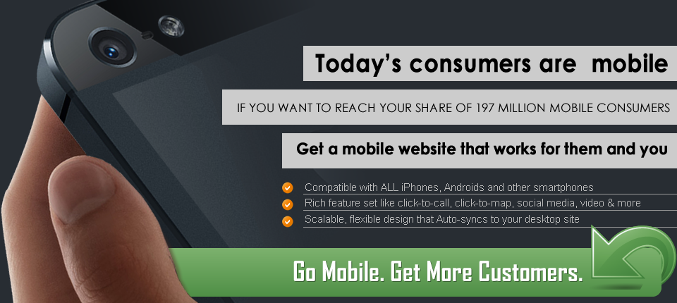 You Need A Mobile Website. Reach your share of 197 million mobile consumers. Let us create an effective mobile site for youCompatible with ALL smartphones and tabletsAuto-syncs to your desktop site
